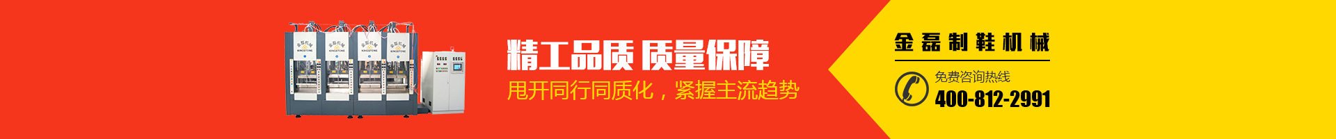 金磊制鞋機(jī)械：精工品質(zhì)，質(zhì)量保障；甩開(kāi)同行同質(zhì)化，緊握主流趨勢(shì)；免費(fèi)咨詢(xún)熱線(xiàn)：400-812-2991